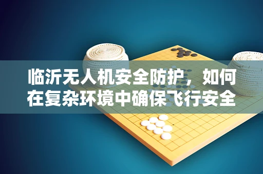 临沂无人机安全防护，如何在复杂环境中确保飞行安全？