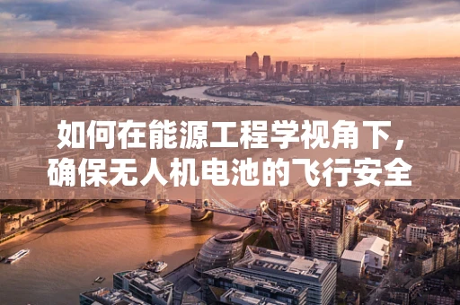 如何在能源工程学视角下，确保无人机电池的飞行安全？
