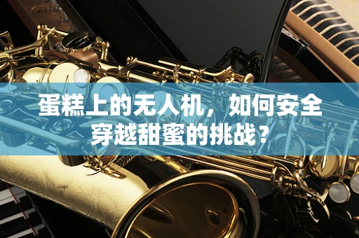 蛋糕上的无人机，如何安全穿越甜蜜的挑战？