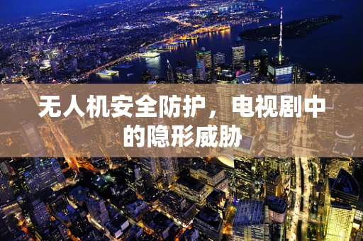 无人机安全防护，电视剧中的隐形威胁