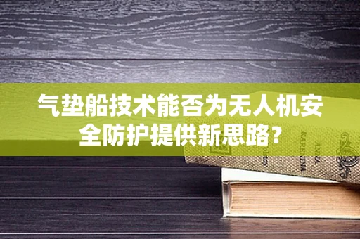 气垫船技术能否为无人机安全防护提供新思路？