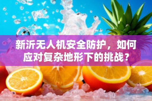 新沂无人机安全防护，如何应对复杂地形下的挑战？