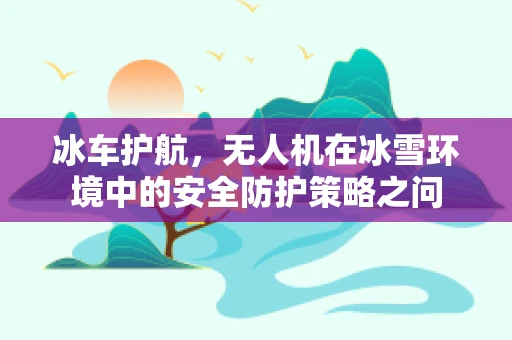冰车护航，无人机在冰雪环境中的安全防护策略之问
