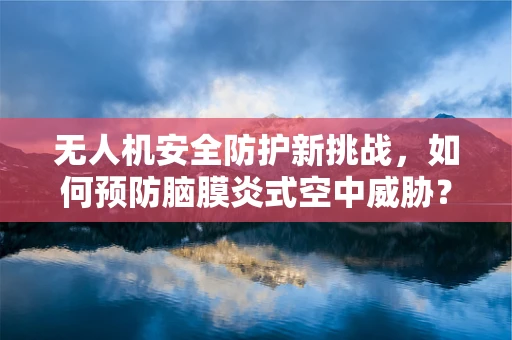 无人机安全防护新挑战，如何预防脑膜炎式空中威胁？