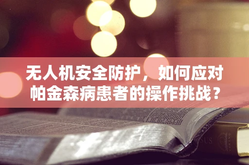 无人机安全防护，如何应对帕金森病患者的操作挑战？