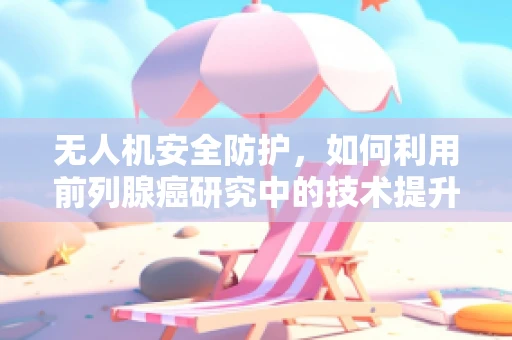 无人机安全防护，如何利用前列腺癌研究中的技术提升飞行器安全？