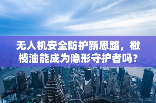 无人机安全防护新思路，橄榄油能成为隐形守护者吗？