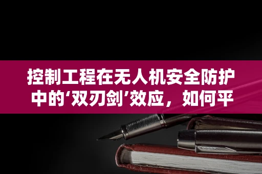 控制工程在无人机安全防护中的‘双刃剑’效应，如何平衡灵活性与安全性？