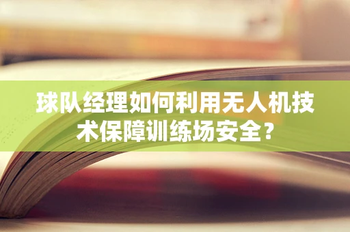 球队经理如何利用无人机技术保障训练场安全？