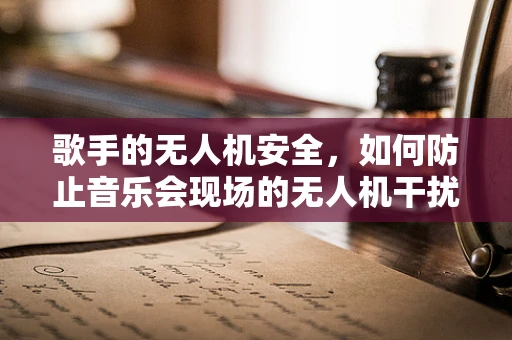 歌手的无人机安全，如何防止音乐会现场的无人机干扰？
