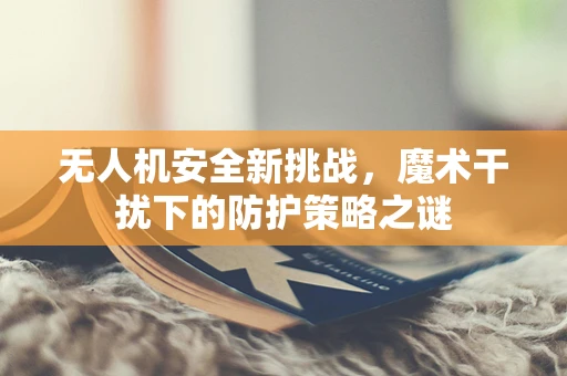 无人机安全新挑战，魔术干扰下的防护策略之谜