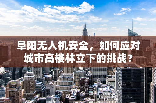 阜阳无人机安全，如何应对城市高楼林立下的挑战？