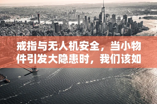 戒指与无人机安全，当小物件引发大隐患时，我们该如何应对？