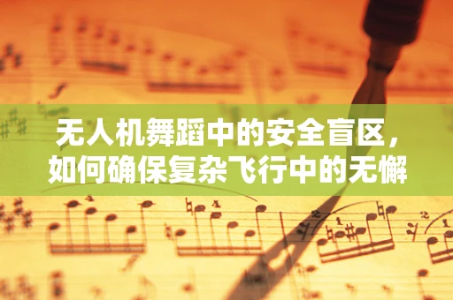 无人机舞蹈中的安全盲区，如何确保复杂飞行中的无懈可击？