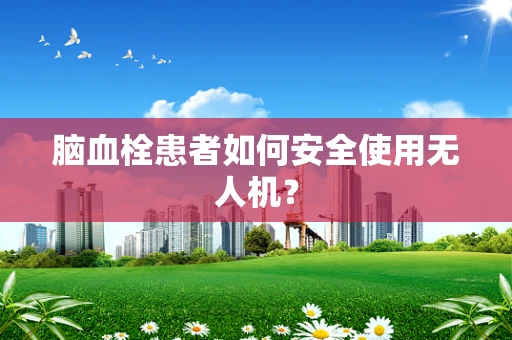 脑血栓患者如何安全使用无人机？