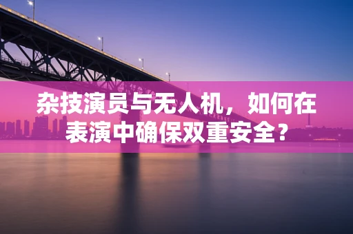 杂技演员与无人机，如何在表演中确保双重安全？