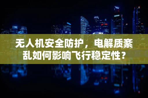无人机安全防护，电解质紊乱如何影响飞行稳定性？