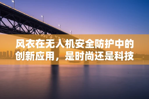 风衣在无人机安全防护中的创新应用，是时尚还是科技守护？
