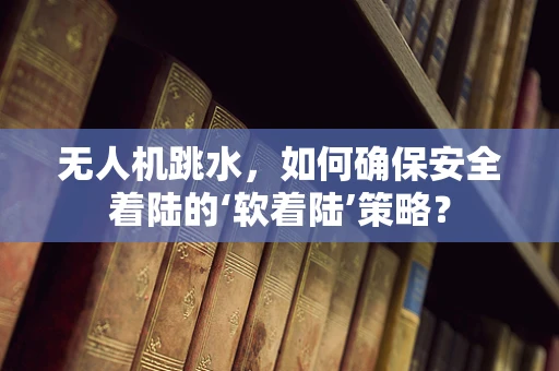 无人机跳水，如何确保安全着陆的‘软着陆’策略？