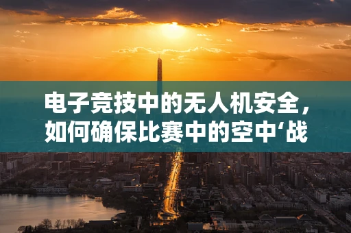电子竞技中的无人机安全，如何确保比赛中的空中‘战机’不受干扰？