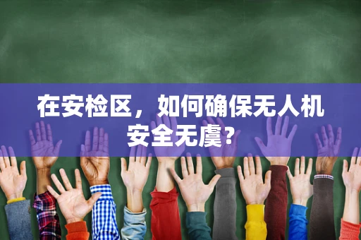 在安检区，如何确保无人机安全无虞？