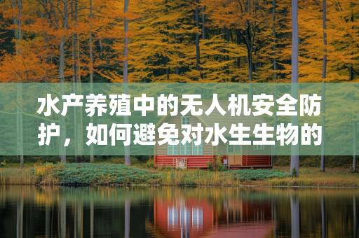 水产养殖中的无人机安全防护，如何避免对水生生物的干扰？