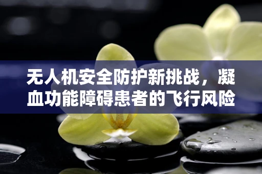 无人机安全防护新挑战，凝血功能障碍患者的飞行风险