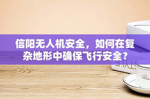 信阳无人机安全，如何在复杂地形中确保飞行安全？