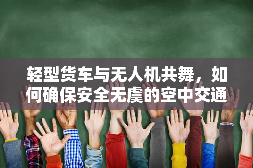 轻型货车与无人机共舞，如何确保安全无虞的空中交通？