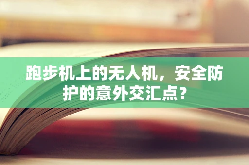 跑步机上的无人机，安全防护的意外交汇点？