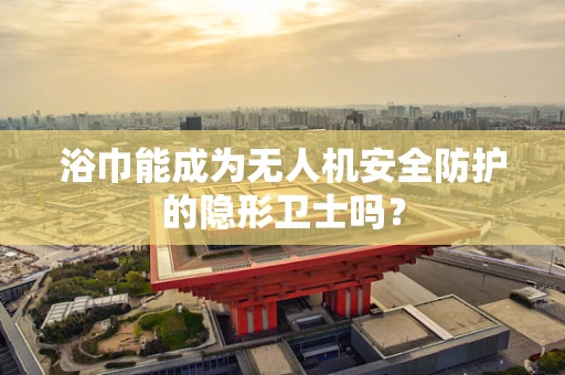 浴巾能成为无人机安全防护的隐形卫士吗？