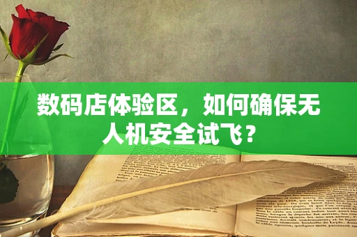 数码店体验区，如何确保无人机安全试飞？
