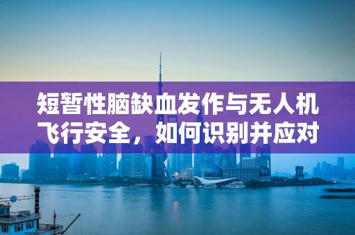 短暂性脑缺血发作与无人机飞行安全，如何识别并应对？