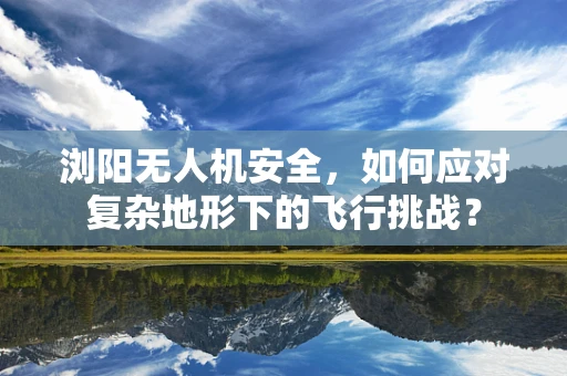浏阳无人机安全，如何应对复杂地形下的飞行挑战？