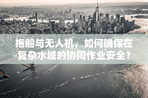 拖船与无人机，如何确保在复杂水域的协同作业安全？