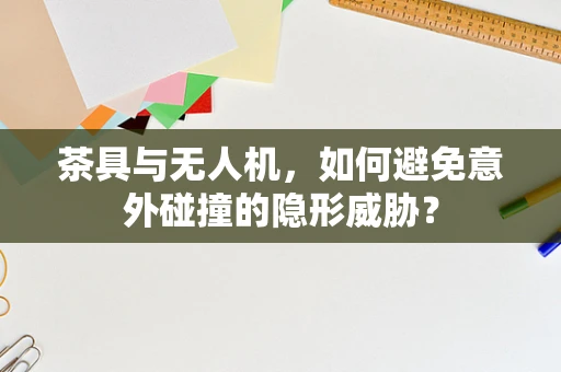 茶具与无人机，如何避免意外碰撞的隐形威胁？