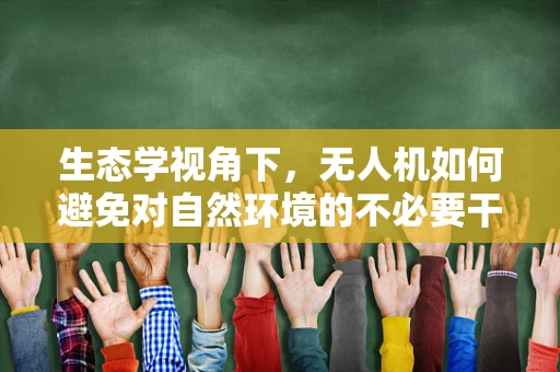 生态学视角下，无人机如何避免对自然环境的不必要干扰？