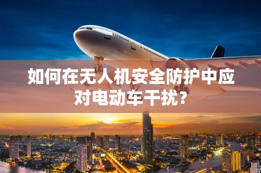 如何在无人机安全防护中应对电动车干扰？