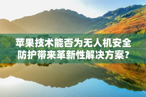 苹果技术能否为无人机安全防护带来革新性解决方案？