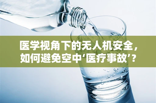 医学视角下的无人机安全，如何避免空中‘医疗事故’？