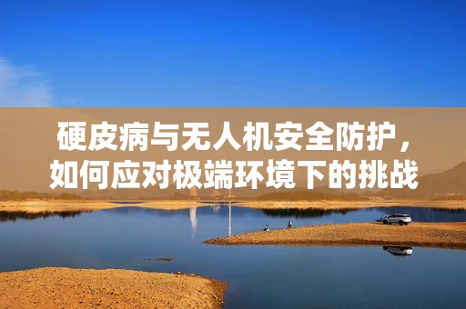 硬皮病与无人机安全防护，如何应对极端环境下的挑战？