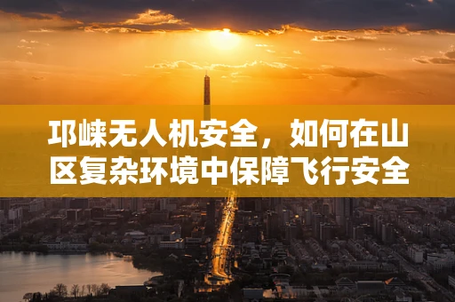 邛崃无人机安全，如何在山区复杂环境中保障飞行安全？