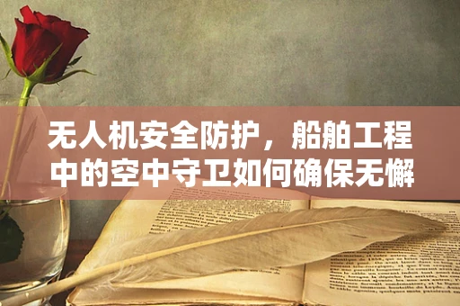 无人机安全防护，船舶工程中的空中守卫如何确保无懈可击？