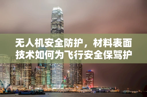 无人机安全防护，材料表面技术如何为飞行安全保驾护航？