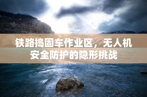 铁路捣固车作业区，无人机安全防护的隐形挑战