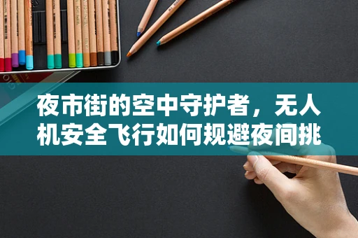 夜市街的空中守护者，无人机安全飞行如何规避夜间挑战？