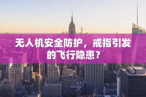无人机安全防护，戒指引发的飞行隐患？