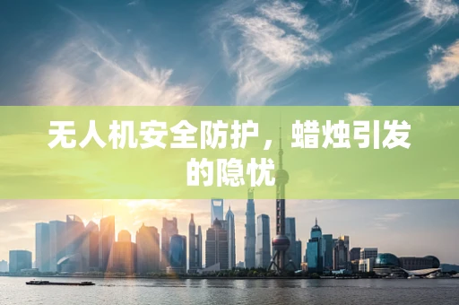 无人机安全防护，蜡烛引发的隐忧