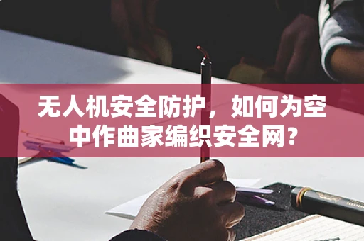 无人机安全防护，如何为空中作曲家编织安全网？