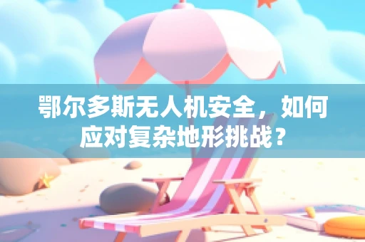 鄂尔多斯无人机安全，如何应对复杂地形挑战？